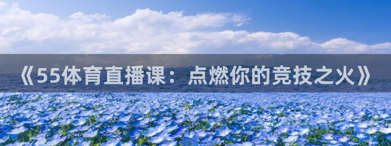 51视频在线直播nba：《55体育直播课：点燃你的竞技之火》